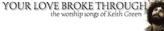 YOUR LOVE BROKE THROUGH: the worship songs of Keith Green